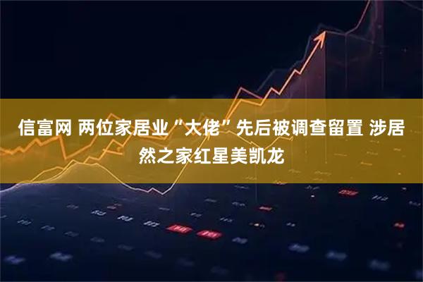 信富网 两位家居业“大佬”先后被调查留置 涉居然之家红星美凯龙
