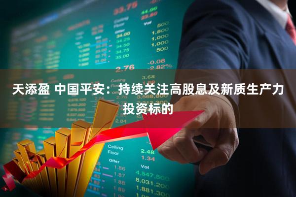 天添盈 中国平安：持续关注高股息及新质生产力投资标的