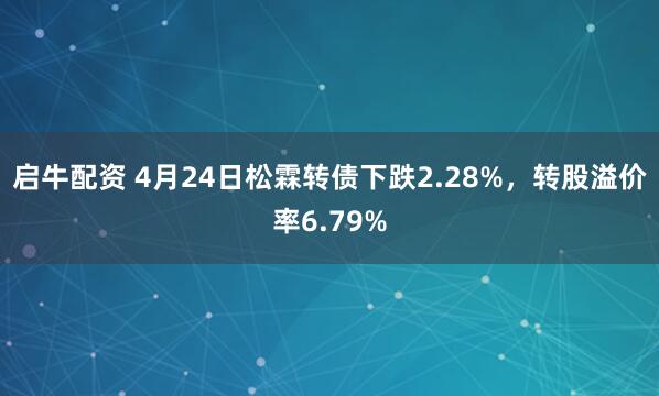 启牛配资 4月24日松霖转债下跌2.28%，转股溢价率6.79%