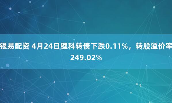 银易配资 4月24日锂科转债下跌0.11%，转股溢价率249.02%