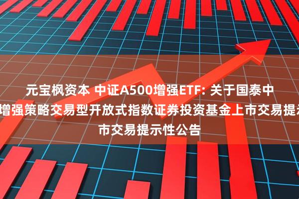 元宝枫资本 中证A500增强ETF: 关于国泰中证A500增强策略交易型开放式指数证券投资基金上市交易提示性公告