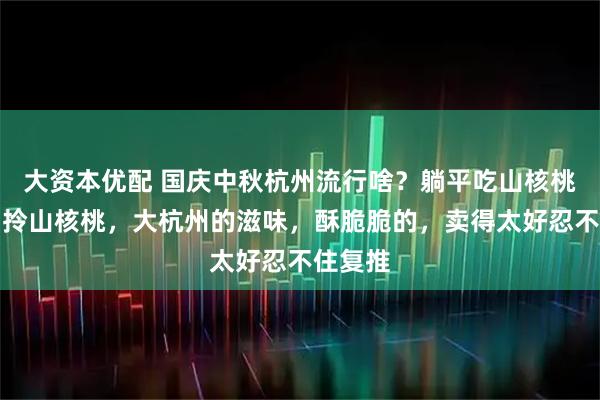 大资本优配 国庆中秋杭州流行啥？躺平吃山核桃，出门拎山核桃，大杭州的滋味，酥脆脆的，卖得太好忍不住复推