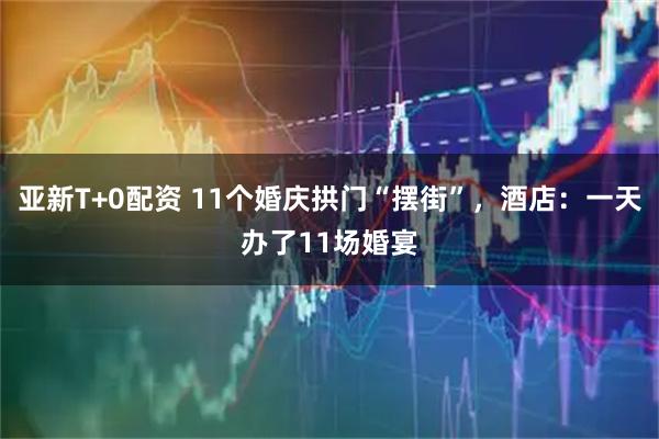 亚新T+0配资 11个婚庆拱门“摆街”，酒店：一天办了11场婚宴