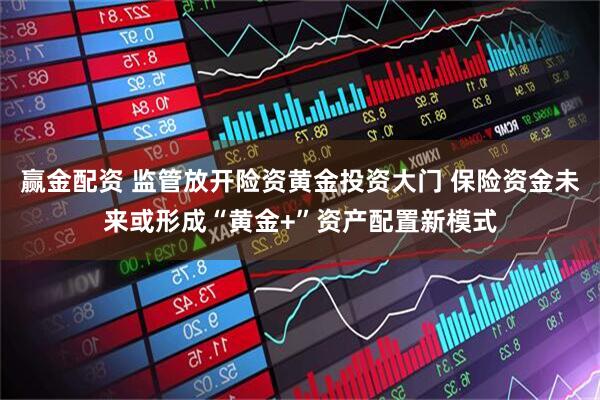 赢金配资 监管放开险资黄金投资大门 保险资金未来或形成“黄金+”资产配置新模式