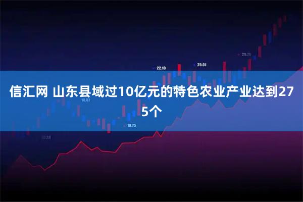 信汇网 山东县域过10亿元的特色农业产业达到275个