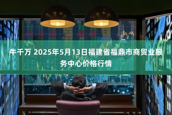 牛千万 2025年5月13日福建省福鼎市商贸业服务中心价格行情