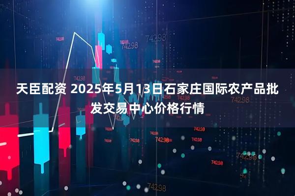 天臣配资 2025年5月13日石家庄国际农产品批发交易中心价格行情