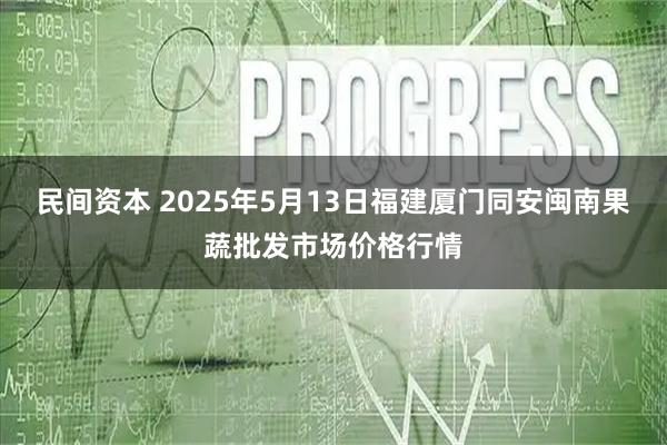 民间资本 2025年5月13日福建厦门同安闽南果蔬批发市场价格行情