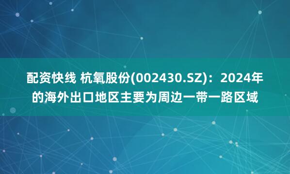 配资快线 杭氧股份(002430.SZ)：2024年的海外出口地区主要为周边一带一路区域