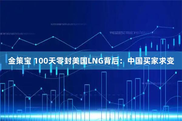 金策宝 100天零封美国LNG背后：中国买家求变