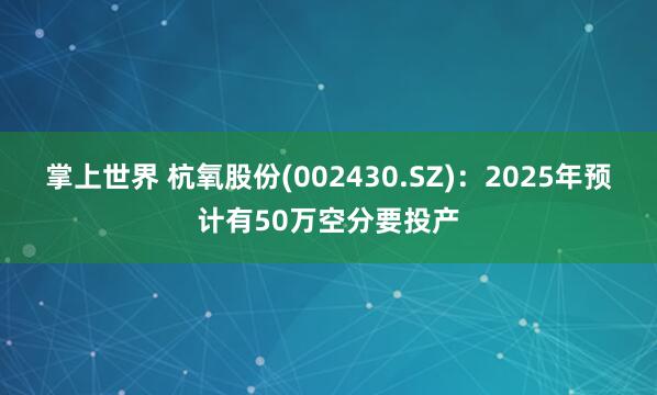 掌上世界 杭氧股份(002430.SZ)：2025年预计有50万空分要投产
