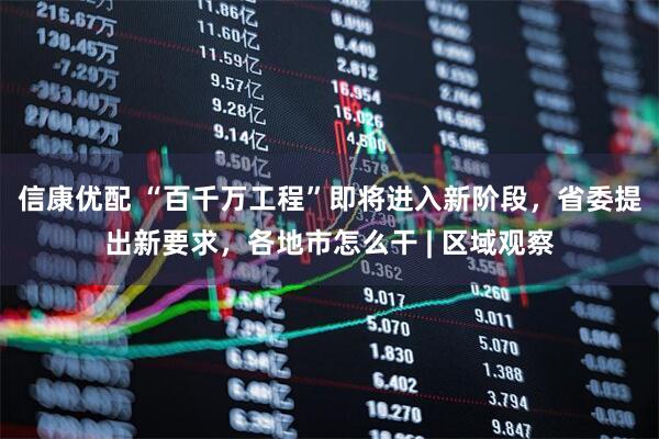 信康优配 “百千万工程”即将进入新阶段，省委提出新要求，各地市怎么干 | 区域观察