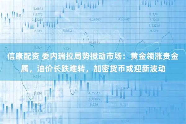 信康配资 委内瑞拉局势搅动市场：黄金领涨贵金属，油价长跌难转，加密货币或迎新波动