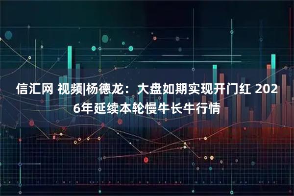 信汇网 视频|杨德龙：大盘如期实现开门红 2026年延续本轮慢牛长牛行情