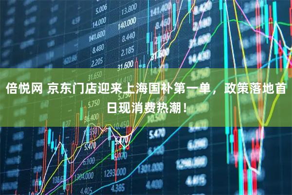 倍悦网 京东门店迎来上海国补第一单，政策落地首日现消费热潮！