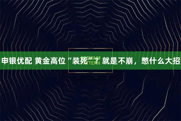 申银优配 黄金高位“装死”？就是不崩，憋什么大招