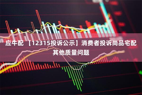 应牛配 【12315投诉公示】消费者投诉尚品宅配其他质量问题