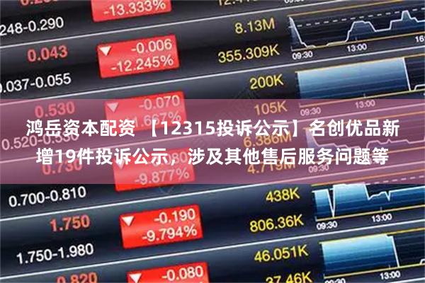 鸿岳资本配资 【12315投诉公示】名创优品新增19件投诉公示，涉及其他售后服务问题等