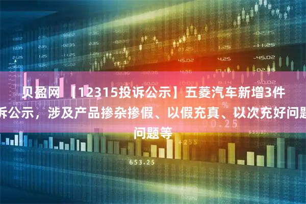 贝盈网 【12315投诉公示】五菱汽车新增3件投诉公示，涉及产品掺杂掺假、以假充真、以次充好问题等