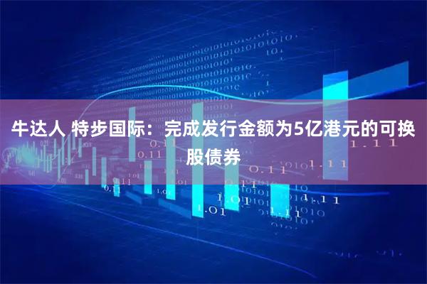 牛达人 特步国际：完成发行金额为5亿港元的可换股债券