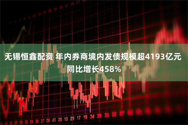 无锡恒鑫配资 年内券商境内发债规模超4193亿元 同比增长458%