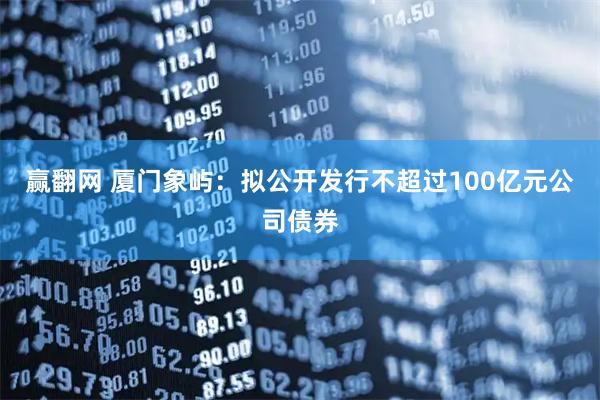 赢翻网 厦门象屿：拟公开发行不超过100亿元公司债券