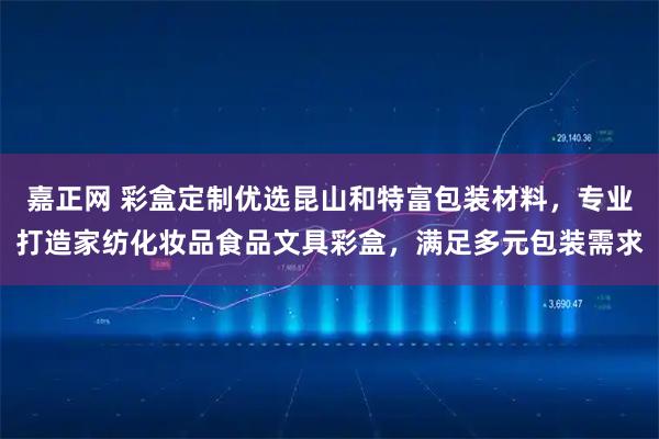 嘉正网 彩盒定制优选昆山和特富包装材料，专业打造家纺化妆品食品文具彩盒，满足多元包装需求