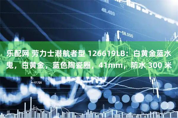 乐配网 劳力士潜航者型 126619LB：白黄金蓝水鬼，白黄金，蓝色陶瓷圈，41mm，防水 300 米