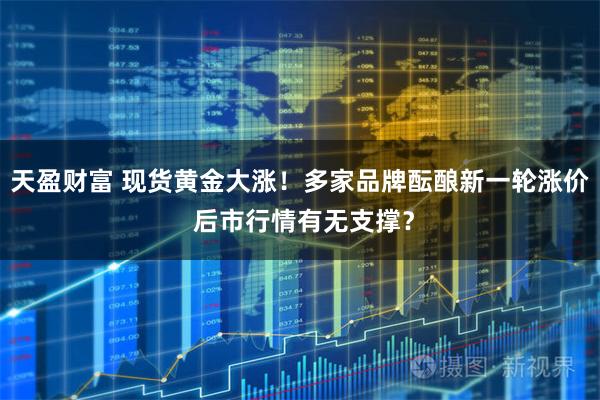 天盈财富 现货黄金大涨！多家品牌酝酿新一轮涨价 后市行情有无支撑？