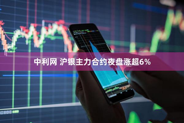 中利网 沪银主力合约夜盘涨超6%