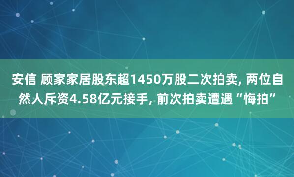 安信 顾家家居股东超1450万股二次拍卖, 两位自然人斥资4.58亿元接手, 前次拍卖遭遇“悔拍”