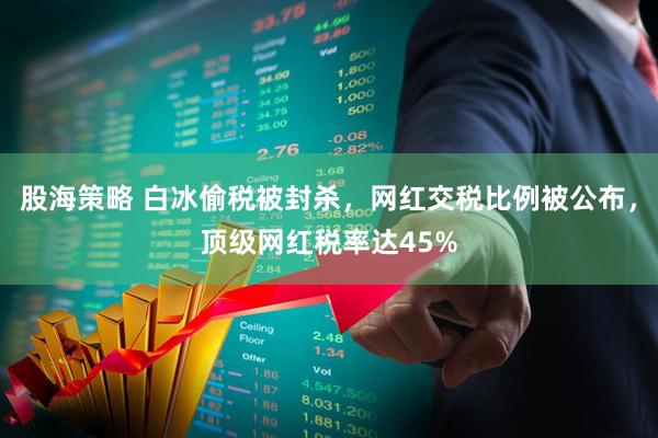 股海策略 白冰偷税被封杀，网红交税比例被公布，顶级网红税率达45%