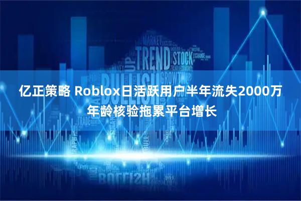 亿正策略 Roblox日活跃用户半年流失2000万 年龄核验拖累平台增长