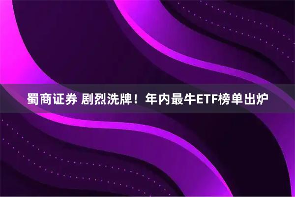 蜀商证券 剧烈洗牌！年内最牛ETF榜单出炉